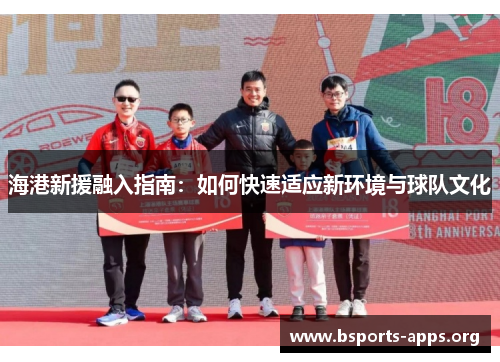 海港新援融入指南：如何快速适应新环境与球队文化