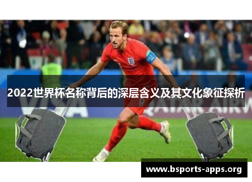 2022世界杯名称背后的深层含义及其文化象征探析
