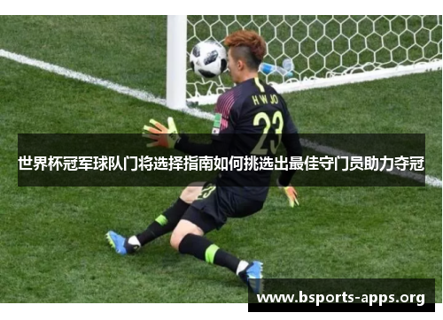 世界杯冠军球队门将选择指南如何挑选出最佳守门员助力夺冠