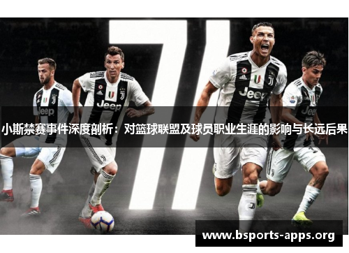 小斯禁赛事件深度剖析：对篮球联盟及球员职业生涯的影响与长远后果