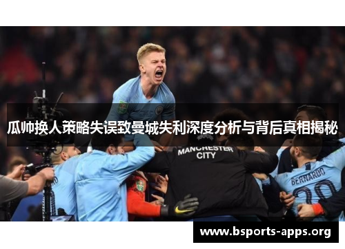 瓜帅换人策略失误致曼城失利深度分析与背后真相揭秘 瓜帅换人策略失误致曼城失利深度分析与背后真相揭秘