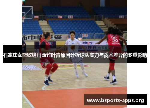 石家庄女篮败给山西竹叶青原因分析球队实力与战术差异的多重影响