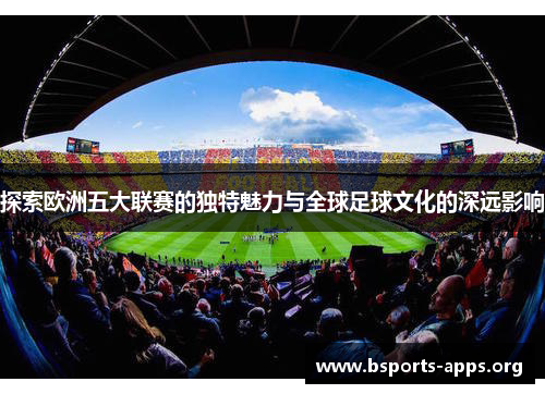探索欧洲五大联赛的独特魅力与全球足球文化的深远影响 探索欧洲五大联赛的独特魅力与全球足球文化的深远影响