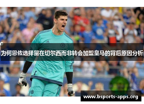 为何恩佐选择留在切尔西而非转会加盟皇马的背后原因分析