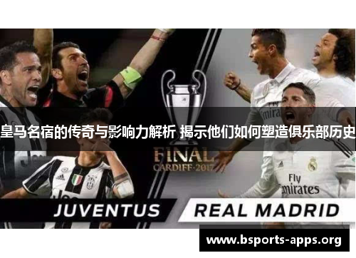 皇马名宿的传奇与影响力解析 揭示他们如何塑造俱乐部历史 皇马名宿的传奇与影响力解析 揭示他们如何塑造俱乐部历史