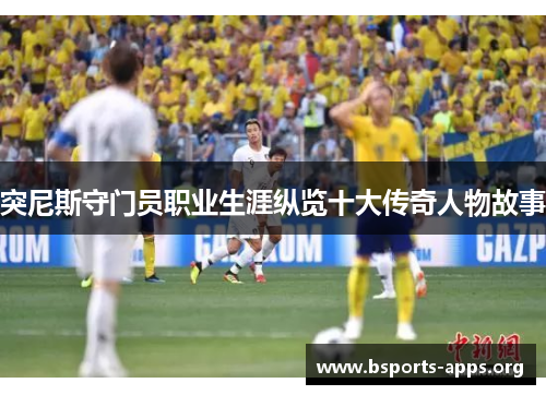 突尼斯守门员职业生涯纵览十大传奇人物故事 突尼斯守门员职业生涯纵览十大传奇人物故事