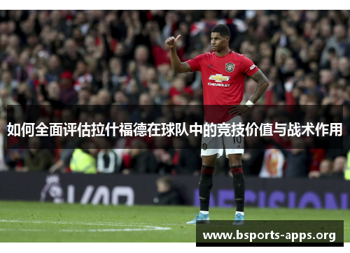如何全面评估拉什福德在球队中的竞技价值与战术作用 如何全面评估拉什福德在球队中的竞技价值与战术作用