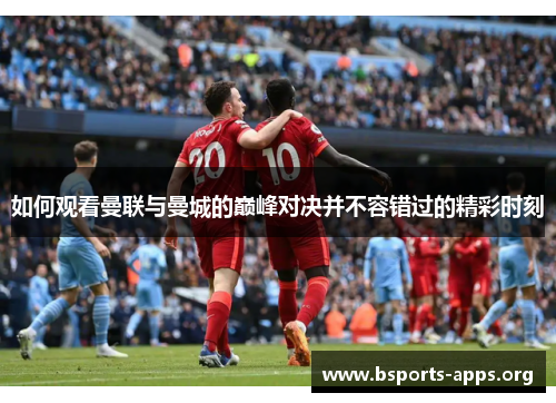 如何观看曼联与曼城的巅峰对决并不容错过的精彩时刻 如何观看曼联与曼城的巅峰对决并不容错过的精彩时刻
