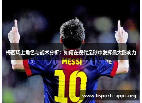 梅西场上角色与战术分析：如何在现代足球中发挥最大影响力