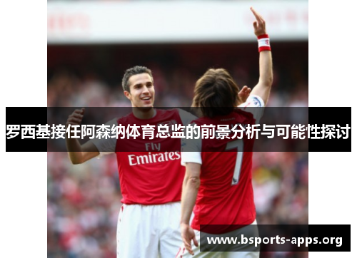 罗西基接任阿森纳体育总监的前景分析与可能性探讨