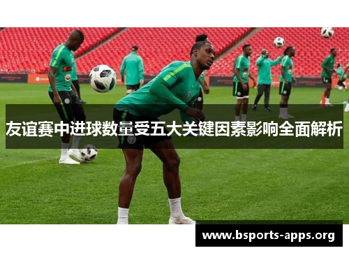 友谊赛中进球数量受五大关键因素影响全面解析