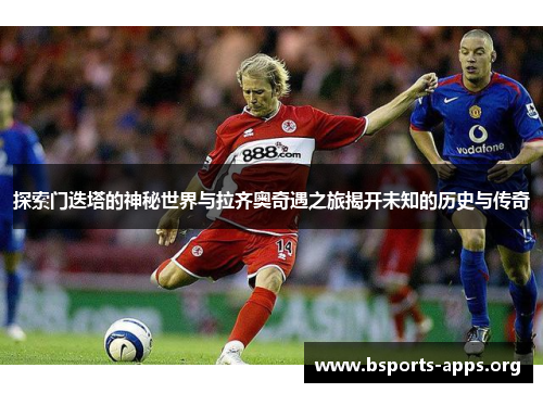 探索门迭塔的神秘世界与拉齐奥奇遇之旅揭开未知的历史与传奇