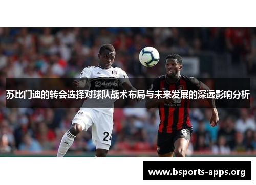 苏比门迪的转会选择对球队战术布局与未来发展的深远影响分析