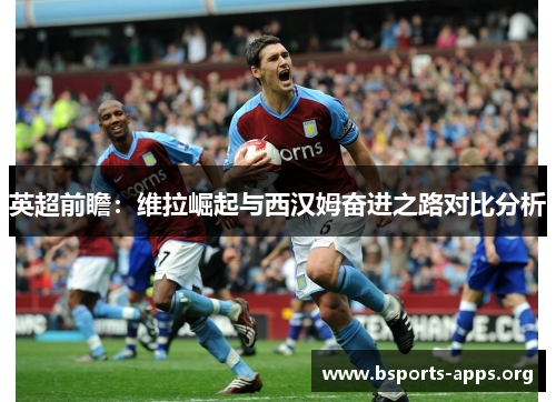 英超前瞻：维拉崛起与西汉姆奋进之路对比分析