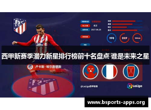 西甲新赛季潜力新星排行榜前十名盘点 谁是未来之星 西甲新赛季潜力新星排行榜前十名盘点 谁是未来之星