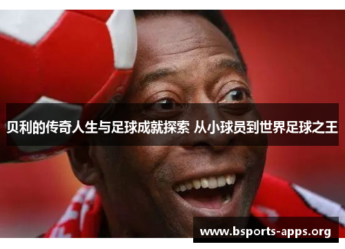 贝利的传奇人生与足球成就探索 从小球员到世界足球之王 贝利的传奇人生与足球成就探索 从小球员到世界足球之王