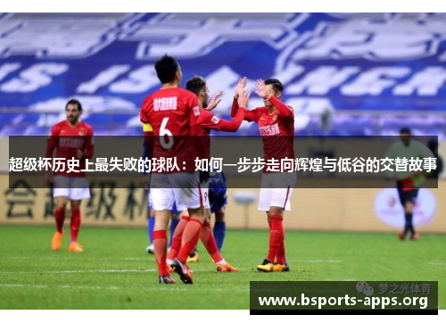 超级杯历史上最失败的球队：如何一步步走向辉煌与低谷的交替故事