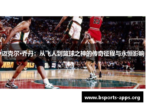 迈克尔·乔丹：从飞人到篮球之神的传奇征程与永恒影响