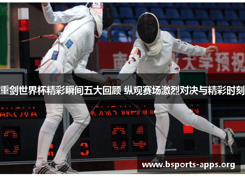 重剑世界杯精彩瞬间五大回顾 纵观赛场激烈对决与精彩时刻 重剑世界杯精彩瞬间五大回顾 纵观赛场激烈对决与精彩时刻