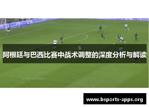 阿根廷与巴西比赛中战术调整的深度分析与解读