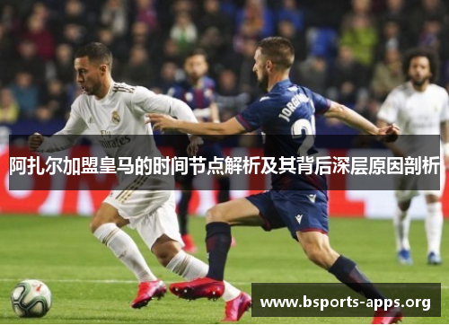 阿扎尔加盟皇马的时间节点解析及其背后深层原因剖析
