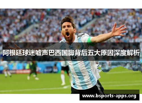 阿根廷球迷嘘声巴西国脚背后五大原因深度解析
