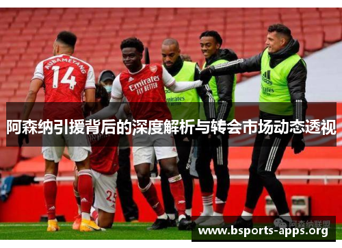 阿森纳引援背后的深度解析与转会市场动态透视