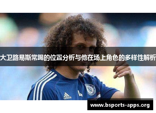 大卫路易斯常踢的位置分析与他在场上角色的多样性解析 大卫路易斯常踢的位置分析与他在场上角色的多样性解析