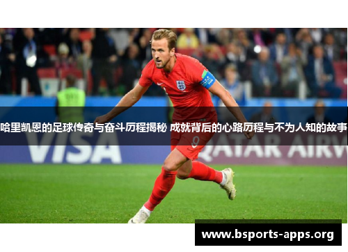 哈里凯恩的足球传奇与奋斗历程揭秘 成就背后的心路历程与不为人知的故事 哈里凯恩的足球传奇与奋斗历程揭秘 成就背后的心路历程与不为人知的故事