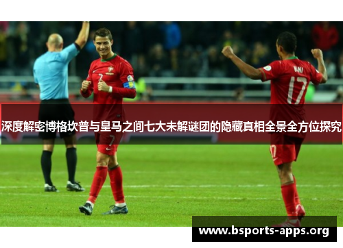 深度解密博格坎普与皇马之间七大未解谜团的隐藏真相全景全方位探究