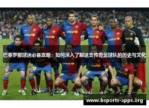 巴塞罗那球迷必备攻略：如何深入了解这支传奇足球队的历史与文化