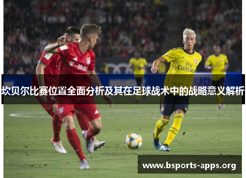 坎贝尔比赛位置全面分析及其在足球战术中的战略意义解析