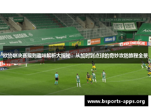 欧协联决赛规则趣味解析大揭秘:从加时到点球的奇妙攻防旅程全景 欧协联决赛规则趣味解析大揭秘:从加时到点球的奇妙攻防旅程全景