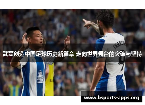 武磊创造中国足球历史新篇章 走向世界舞台的突破与坚持 武磊创造中国足球历史新篇章 走向世界舞台的突破与坚持