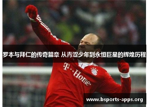 罗本与拜仁的传奇篇章 从青涩少年到永恒巨星的辉煌历程